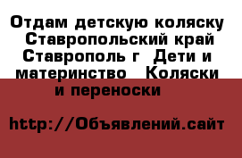 Отдам детскую коляску - Ставропольский край, Ставрополь г. Дети и материнство » Коляски и переноски   